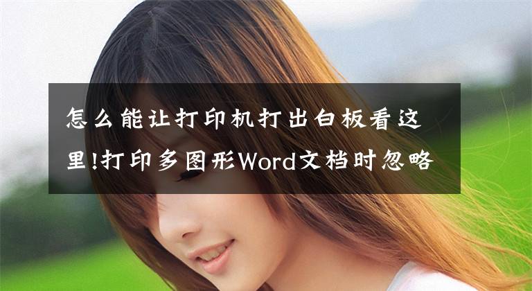 怎么能让打印机打出白板看这里!打印多图形Word文档时忽略这一点，可能就只能打出一张白纸