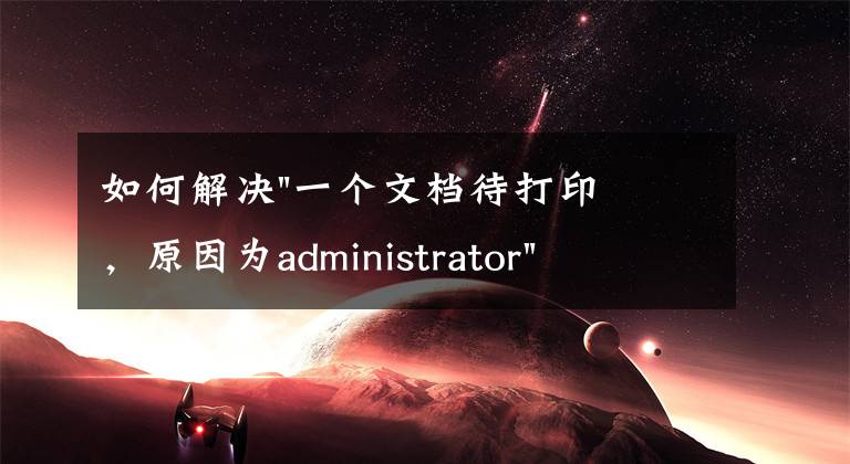 如何解决"一个文档待打印，原因为administrator"文章配图
