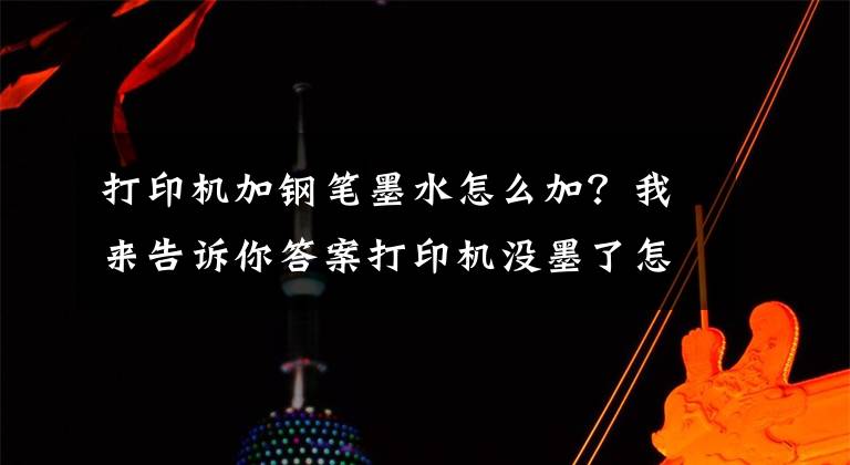 打印机加钢笔墨水怎么加？我来告诉你答案打印机没墨了怎么加墨水呢？这篇超详细的加墨教程新手也能学会文章配图