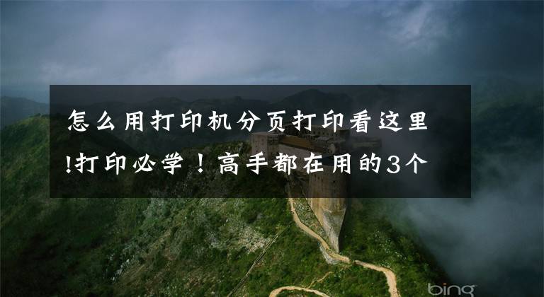 怎么用打印机分页打印看这里!打印必学！高手都在用的3个小技巧，一次性打包送给你文章配图
