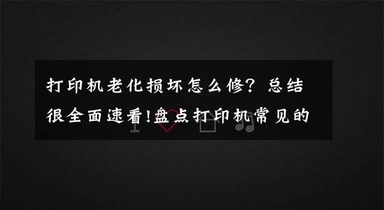 打印机老化损坏怎么修？总结很全面速看!盘点打印机常见的五种故障，普通人也能轻松解决文章配图