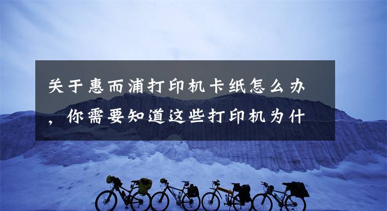 关于惠而浦打印机卡纸怎么办，你需要知道这些打印机为什么会发生卡纸？这几点你要清楚