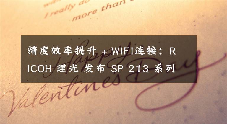 精度效率提升 + WIFI连接：RICOH 理光 发布 SP 213 系列激光打印机文章配图