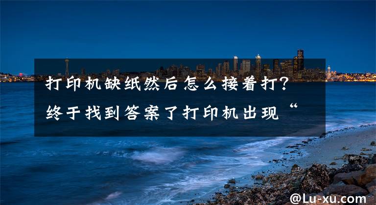 打印机缺纸然后怎么接着打？终于找到答案了打印机出现“未拾纸，按「OK」继续”提示，要怎么处理？