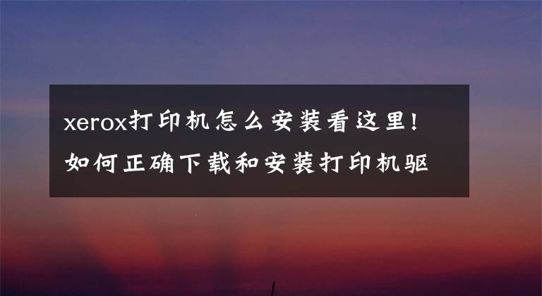 xerox打印机怎么安装看这里!如何正确下载和安装打印机驱动程序，这样操作后立刻启用打印机文章配图