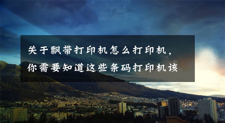 关于飘带打印机怎么打印机，你需要知道这些条码打印机该怎么安装使用？新手用户必备教程文章配图