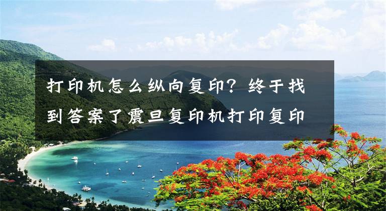 打印机怎么纵向复印？终于找到答案了震旦复印机打印复印操作步骤-广东震旦文章配图