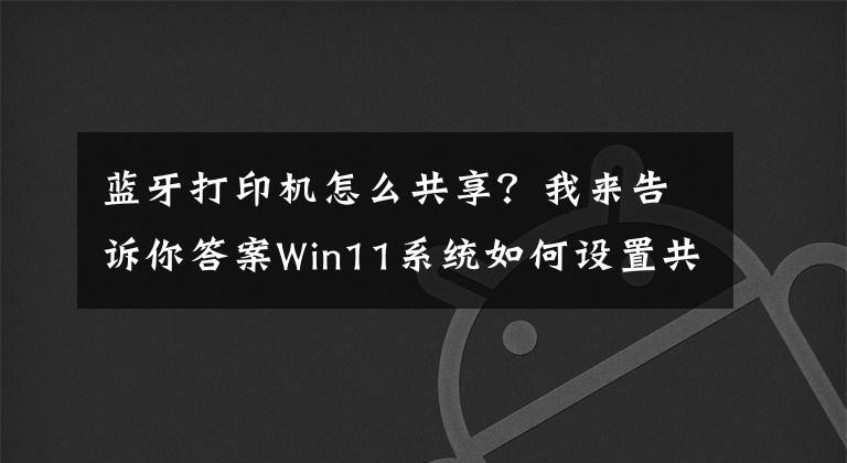 蓝牙打印机怎么共享？我来告诉你答案Win11系统如何设置共享打印机？|Win11电脑设置共享打印机的方法文章配图