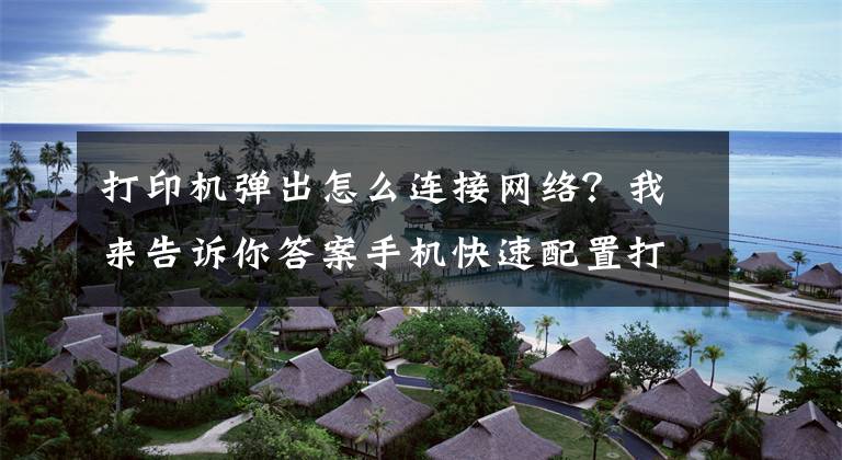 打印机弹出怎么连接网络？我来告诉你答案手机快速配置打印机WiFi大招文章配图