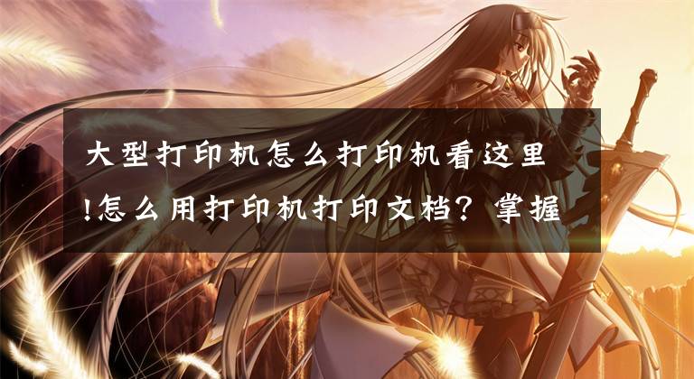大型打印机怎么打印机看这里!怎么用打印机打印文档？掌握这些技巧，其实很简单文章配图
