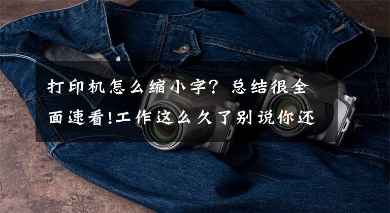 打印机怎么缩小字？总结很全面速看!工作这么久了别说你还不会打印文章配图