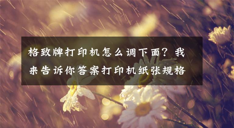 格致牌打印机怎么调下面？我来告诉你答案打印机纸张规格怎么设置？打印机设置纸张大小的方法文章配图