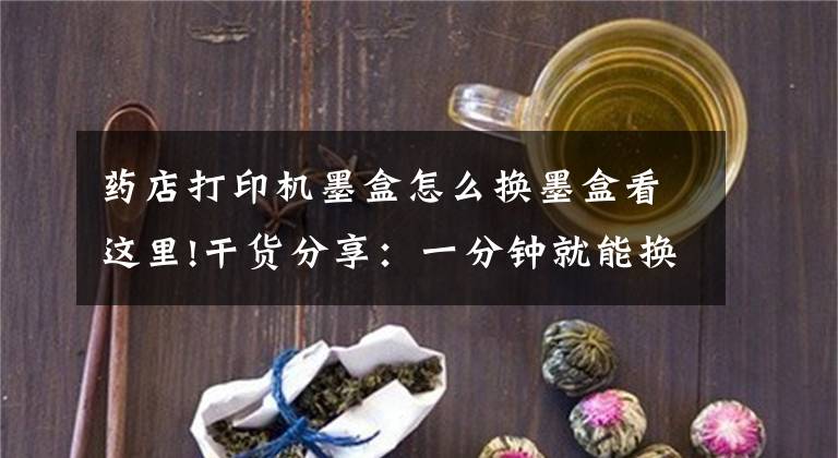 药店打印机墨盒怎么换墨盒看这里!干货分享：一分钟就能换墨盒文章配图