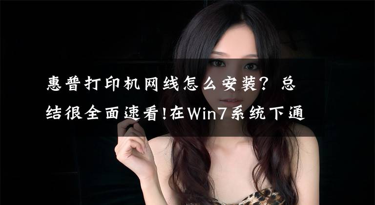 惠普打印机网线怎么安装？总结很全面速看!在Win7系统下通过网络方式连接安装打印机文章配图