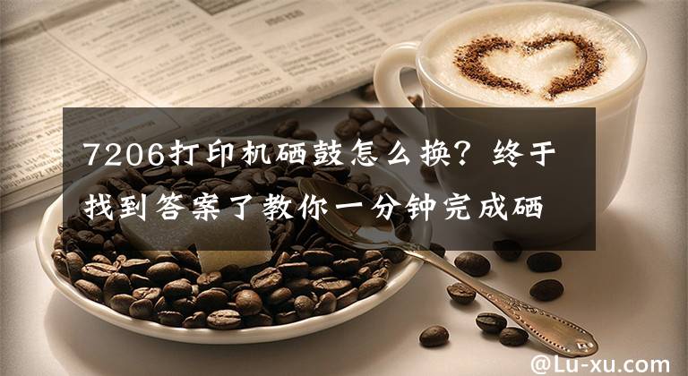7206打印机硒鼓怎么换？终于找到答案了教你一分钟完成硒鼓安装、加粉操作文章配图