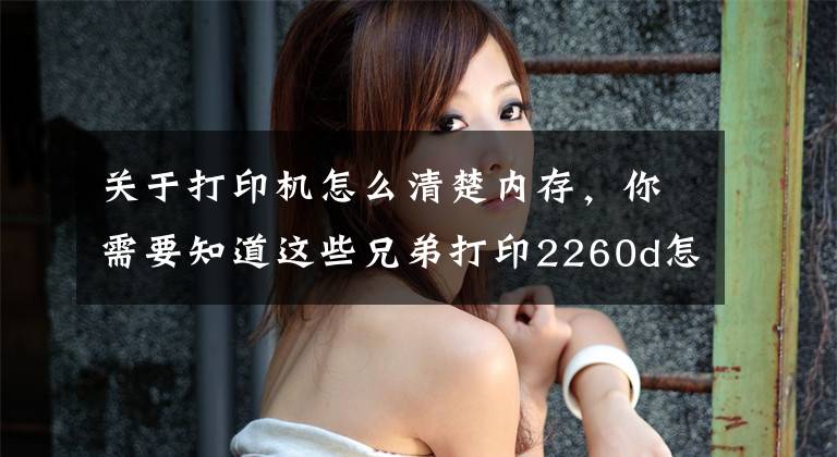 关于打印机怎么清楚内存，你需要知道这些兄弟打印2260d怎么清零？文章配图
