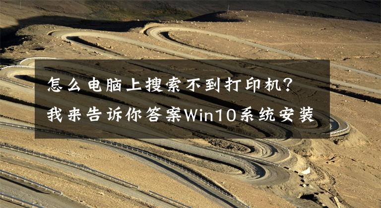 怎么电脑上搜索不到打印机？我来告诉你答案Win10系统安装驱动成功，没有打印机设备的解决办法文章配图