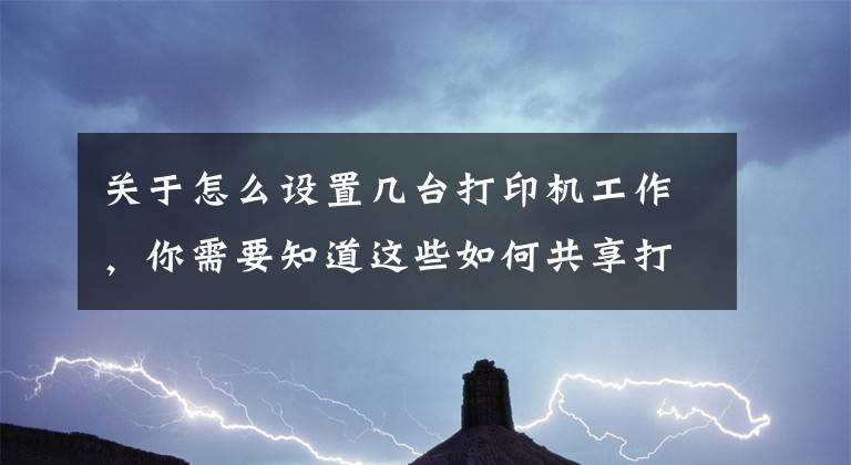 关于怎么设置几台打印机工作，你需要知道这些如何共享打印机，一个方法简单又快捷文章配图