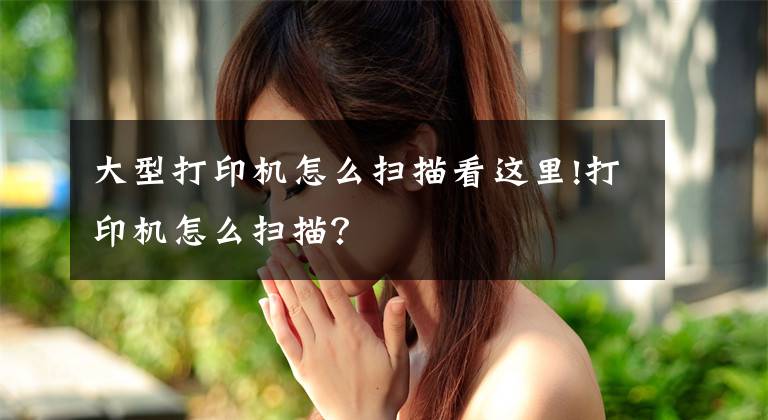 大型打印机怎么扫描看这里!打印机怎么扫描？文章配图