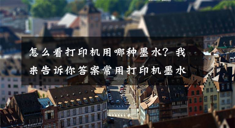 怎么看打印机用哪种墨水？我来告诉你答案常用打印机墨水的分类，普惠佳印为你介绍