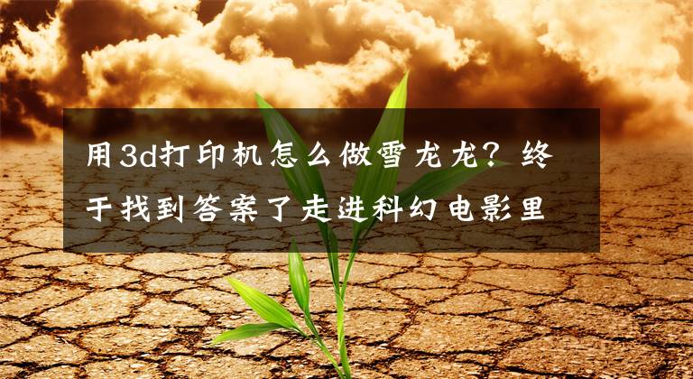 用3d打印机怎么做雪龙龙？终于找到答案了走进科幻电影里的3D打印恐龙文章配图