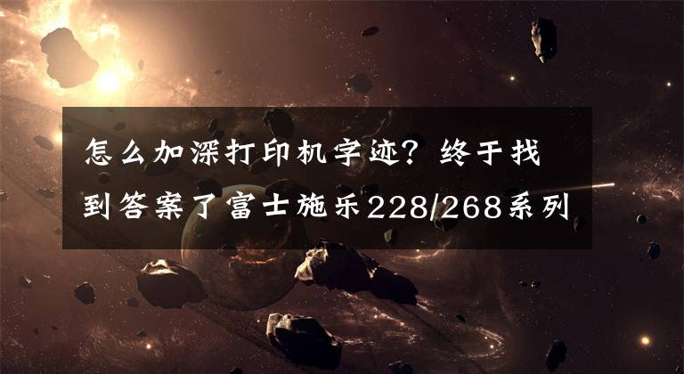 怎么加深打印机字迹？终于找到答案了富士施乐228/268系列身份证复印浓度加深方法