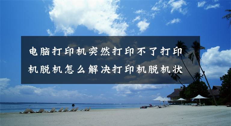 电脑打印机突然打印不了打印机脱机怎么解决打印机脱机状态的原因文章配图