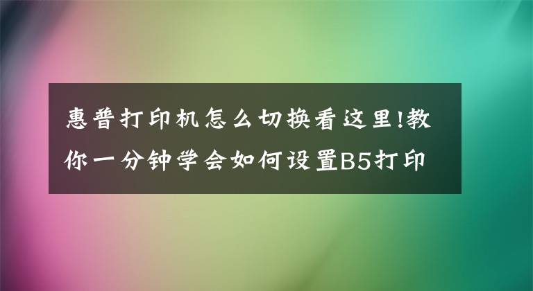 惠普打印机怎么切换看这里!教你一分钟学会如何设置B5打印设置文章配图