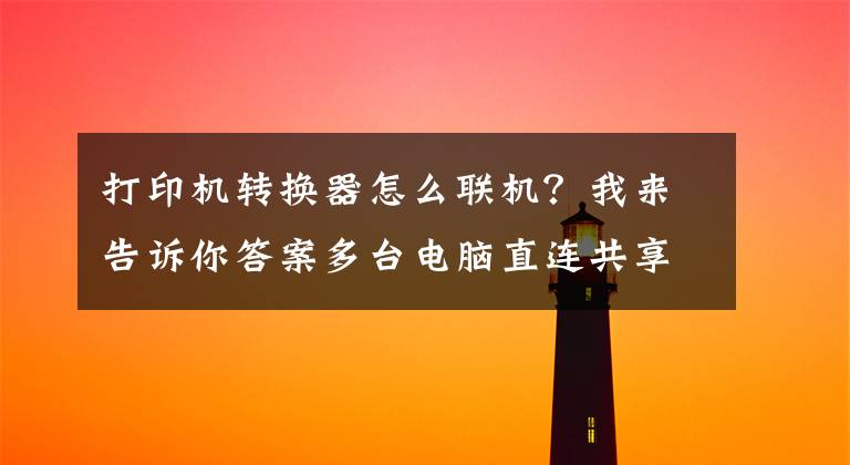 打印机转换器怎么联机？我来告诉你答案多台电脑直连共享，打印机共享器轻松提升办公效率文章配图