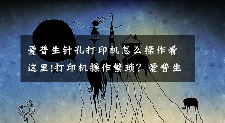 爱普生针孔打印机怎么操作看这里!打印机操作繁琐？爱普生L4168：小白也能轻松上手文章配图