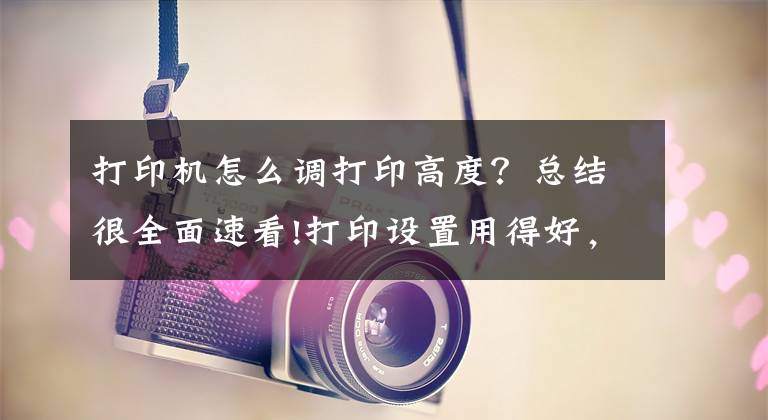 打印机怎么调打印高度？总结很全面速看!打印设置用得好，天天追着幸福跑文章配图