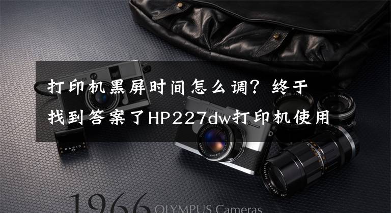 打印机黑屏时间怎么调？终于找到答案了HP227dw打印机使用说明文章配图
