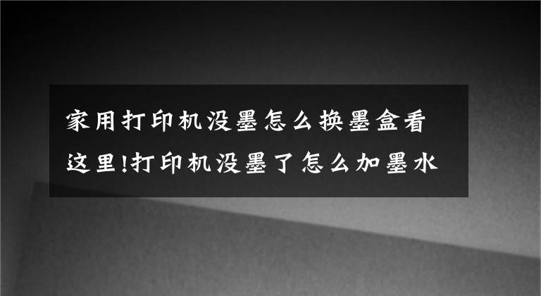 家用打印机没墨怎么换墨盒看这里!打印机没墨了怎么加墨水呢？这篇超详细的加墨教程新手也能学会文章配图