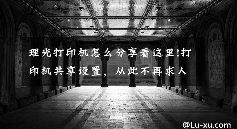 理光打印机怎么分享看这里!打印机共享设置，从此不再求人帮忙文章配图