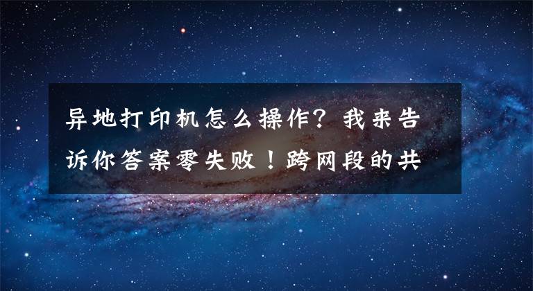 异地打印机怎么操作？我来告诉你答案零失败！跨网段的共享打印机怎么连接