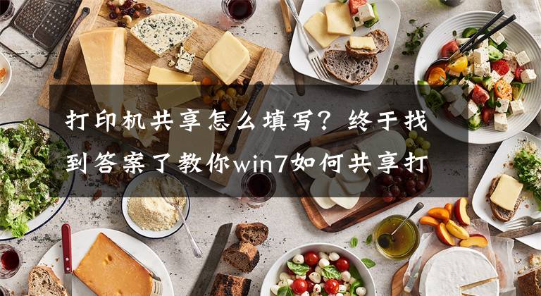 打印机共享怎么填写？终于找到答案了教你win7如何共享打印机的详细教程文章配图