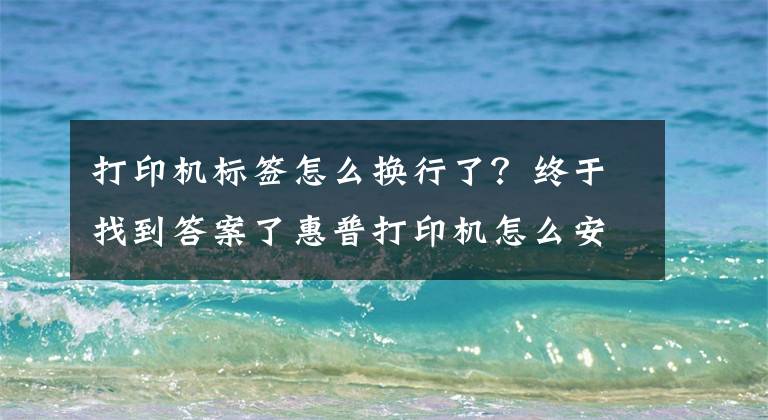 打印机标签怎么换行了？终于找到答案了惠普打印机怎么安装 安装方法须知