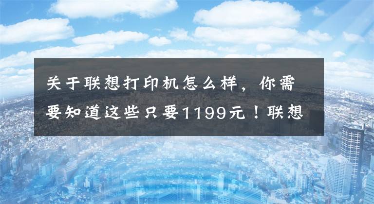 关于联想打印机怎么样，你需要知道这些只要1199元！联想至像激光多功能一体打印机上线文章配图