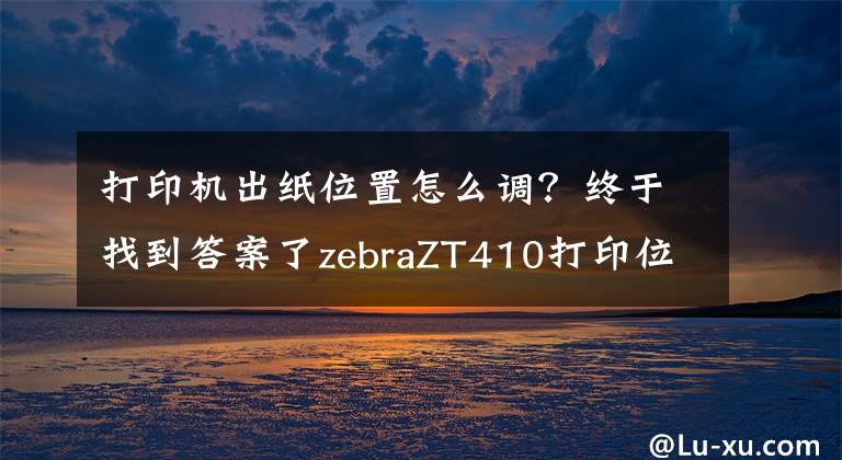 打印机出纸位置怎么调？终于找到答案了zebraZT410打印位置调节