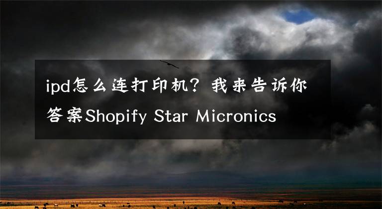 ipd怎么连打印机？我来告诉你答案Shopify Star Micronics TSP100IIIBI 蓝牙无线收据打印机使用说明