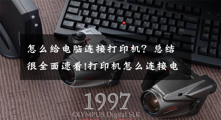 怎么给电脑连接打印机？总结很全面速看!打印机怎么连接电脑？文章配图