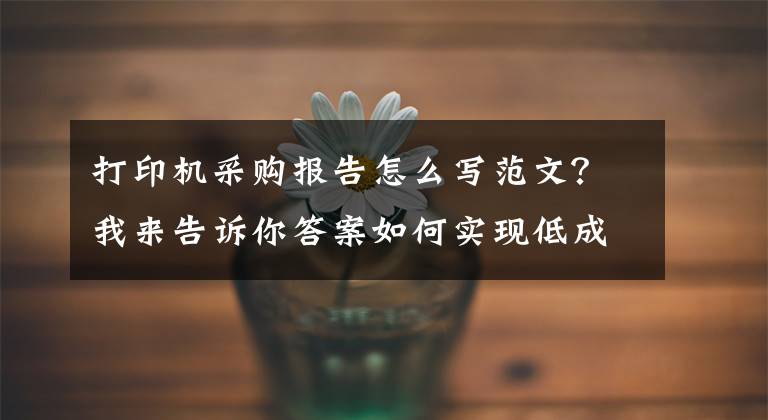 打印机采购报告怎么写范文？我来告诉你答案如何实现低成本？五步挑选最适合办公打印设备文章配图