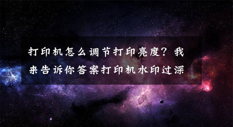 打印机怎么调节打印亮度？我来告诉你答案打印机水印过深 过黑这么调整？文章配图