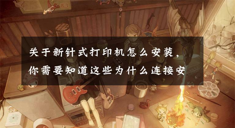 关于新针式打印机怎么安装，你需要知道这些为什么连接安装打印机需要安装驱动呢？打印机安装常识要知道文章配图