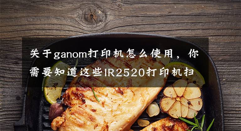 关于ganom打印机怎么使用，你需要知道这些IR2520打印机扫描文件方法