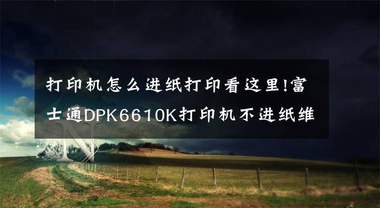 打印机怎么进纸打印看这里!富士通DPK6610K打印机不进纸维修（一例）文章配图