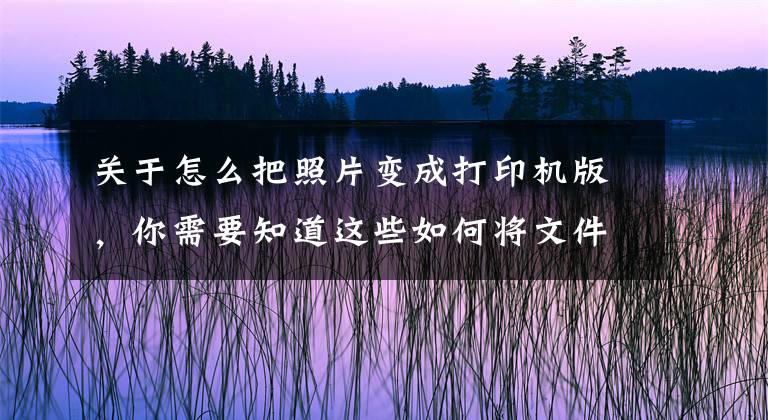 关于怎么把照片变成打印机版，你需要知道这些如何将文件P成可打印的文稿？文章配图