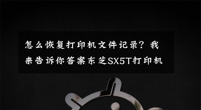 怎么恢复打印机文件记录？我来告诉你答案东芝SX5T打印机清除缓存，恢复出厂设置。