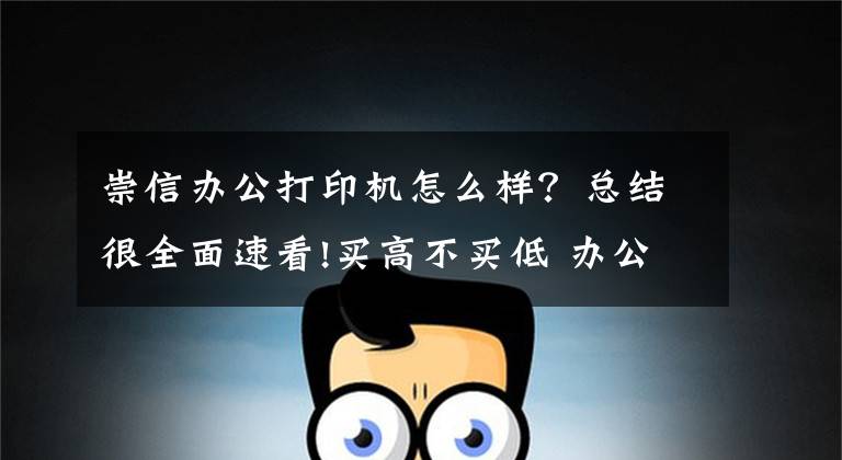 崇信办公打印机怎么样？总结很全面速看!买高不买低 办公室打印设备挑选窍门文章配图
