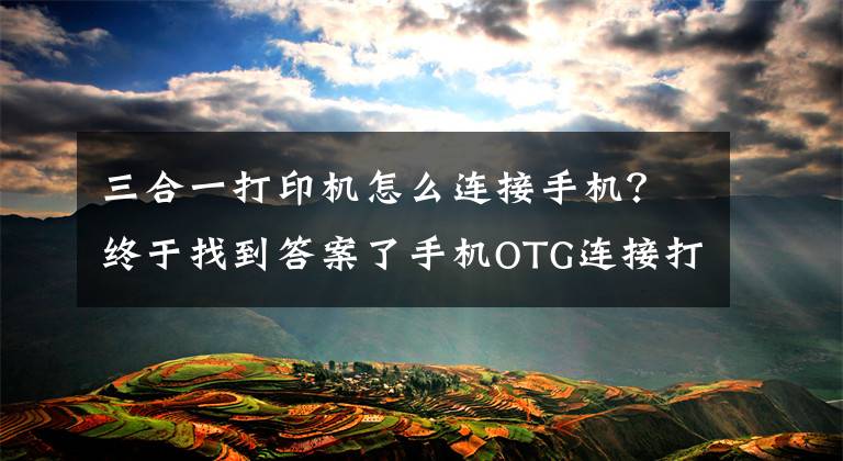 三合一打印机怎么连接手机？终于找到答案了手机OTG连接打印机直接打印